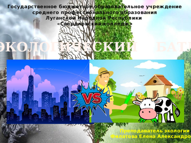 Государственное бюджетное образовательное учреждение среднего профессионального образования Луганской Народной Республики «Свердловский колледж» ЭКОЛОГИЧЕСКИЙ БАТЛ Преподаватель экологии Филатова Елена Александровна 