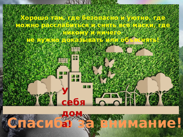 Хорошо там, где безопасно и уютно, где можно расслабиться и снять все маски, где никому и ничего не нужно доказывать или объяснять! У себя дома! Спасибо за внимание! 