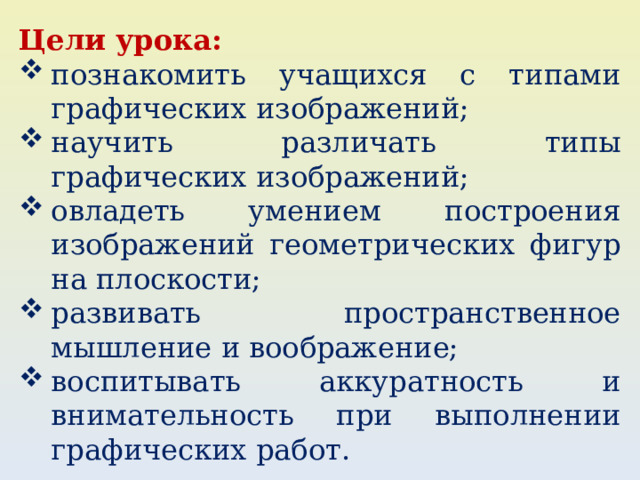 Цели урока: познакомить учащихся с типами графических изображений; научить различать типы графических изображений; овладеть умением построения изображений геометрических фигур на плоскости; развивать пространственное мышление и воображение; воспитывать аккуратность и внимательность при выполнении графических работ. 