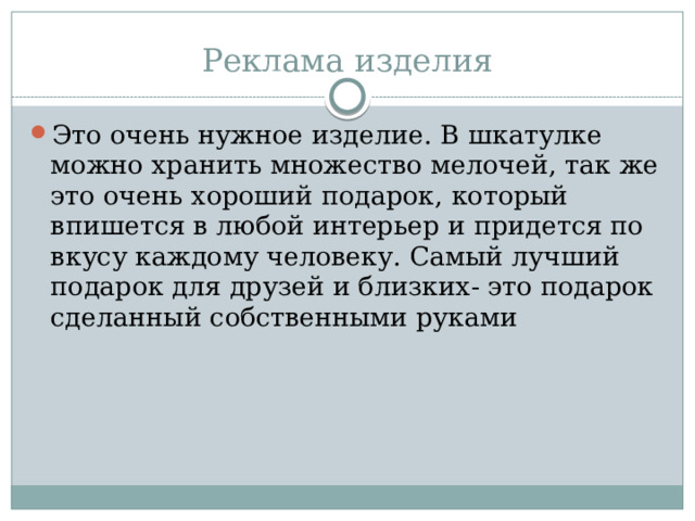Реклама изделия   Это очень нужное изделие. В шкатулке можно хранить множество мелочей, так же это очень хороший подарок, который впишется в любой интерьер и придется по вкусу каждому человеку. Самый лучший подарок для друзей и близких- это подарок сделанный собственными руками 