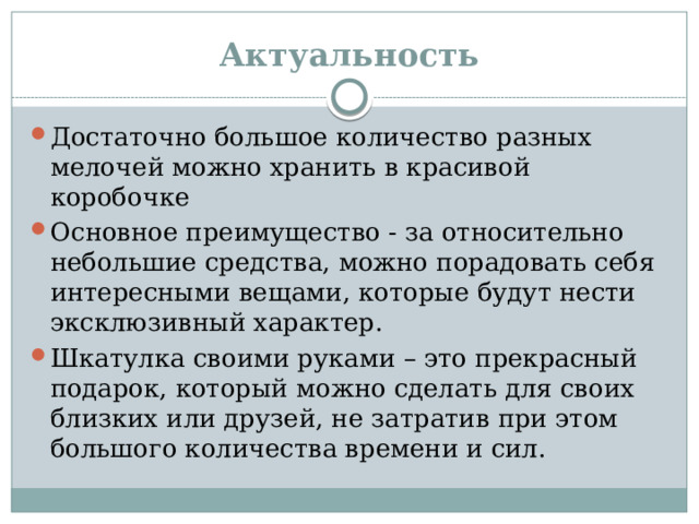 Актуальность Достаточно большое количество разных мелочей можно хранить в красивой коробочке Основное преимущество - за относительно небольшие средства, можно порадовать себя интересными вещами, которые будут нести эксклюзивный характер. Шкатулка своими руками – это прекрасный подарок, который можно сделать для своих близких или друзей, не затратив при этом большого количества времени и сил. 