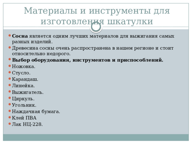 Материалы и инструменты для изготовления шкатулки   Сосна  является одним лучших материалов для выжигания самых разных изделий. Древесина сосны очень распространена в нашем регионе и стоит относительно недорого. Выбор оборудования, инструментов и приспособлений. Ножовка. Стусло. Карандаш. Линейка. Выжигатель. Циркуль. Угольник. Наждачная бумага. Клей ПВА Лак НЦ-228. 