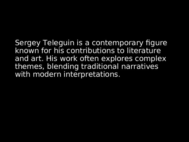 Sergey Teleguin is a contemporary figure known for his contributions to literature and art. His work often explores complex themes, blending traditional narratives with modern interpretations. 