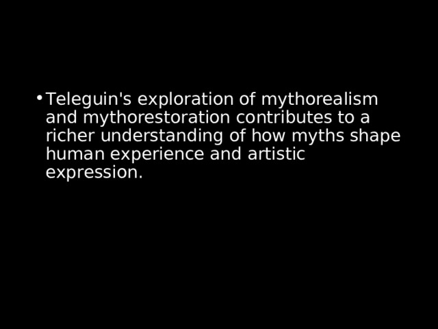 Teleguin's exploration of mythorealism and mythorestoration contributes to a richer understanding of how myths shape human experience and artistic expression. 