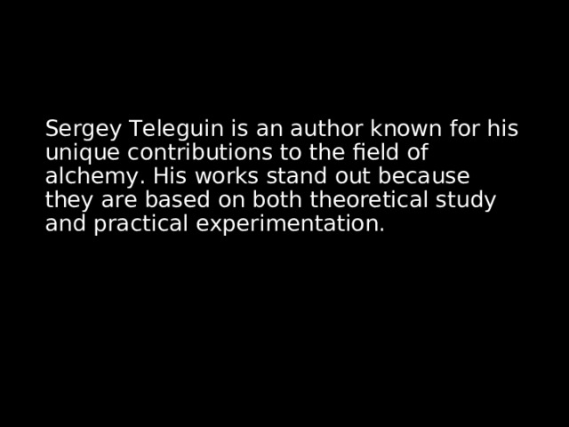 Sergey Teleguin is an author known for his unique contributions to the field of alchemy. His works stand out because they are based on both theoretical study and practical experimentation. 
