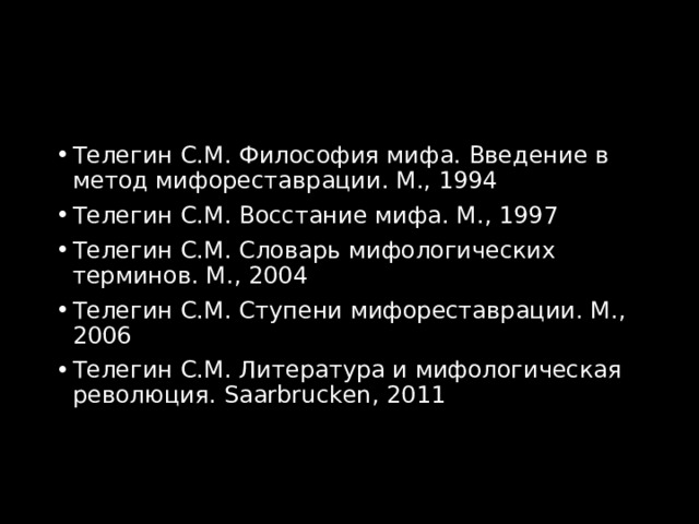 Телегин С.М. Философия мифа. Введение в метод мифореставрации. М., 1994 Телегин С.М. Восстание мифа. М., 1997 Телегин С.М. Словарь мифологических терминов. М., 2004 Телегин С.М. Ступени мифореставрации. М., 2006 Телегин С.М. Литература и мифологическая революция. Saarbrucken , 2011 
