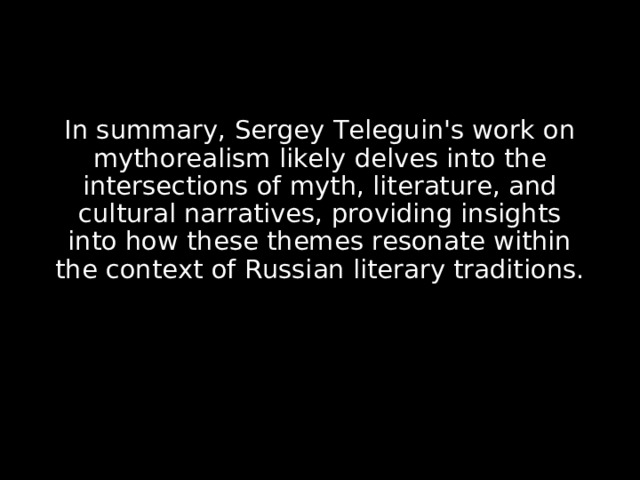 In summary, Sergey Teleguin's work on mythorealism likely delves into the intersections of myth, literature, and cultural narratives, providing insights into how these themes resonate within the context of Russian literary traditions. 
