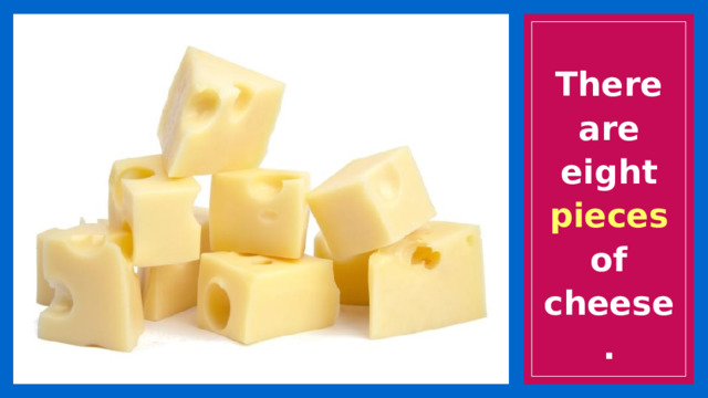 There are eight pieces of cheese. 