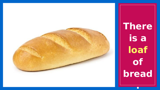 There is a loaf of bread. 