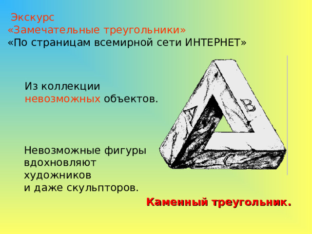  Экскурс «Замечательные треугольники» «По страницам всемирной сети ИНТЕРНЕТ» Из коллекции невозможных объектов. Невозможные фигуры вдохновляют художников и даже скульпторов. Каменный треугольник. 