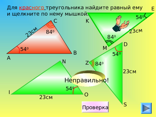 23см 23см Для крас ного  треугольника найдите равный ему и щелкните по нему мышкой. E 54 0 C K 84 0 84 0 D M 54 0 B 54 0 А N Z 84 0 23см Неправильно! 54 0 I O 23см S Проверка 