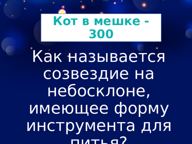Кот в мешке - 300 Как называется созвездие на небосклоне, имеющее форму инструмента для питья? 