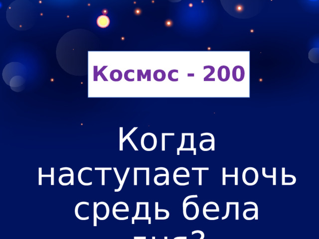 Космос - 200 Когда наступает ночь средь бела дня? 