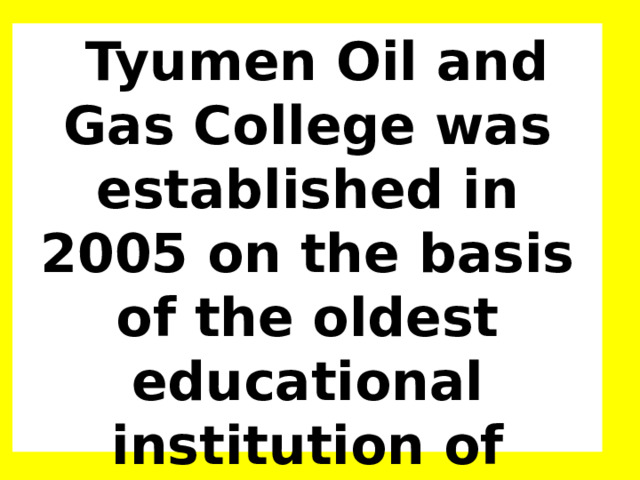  Tyumen Oil and Gas College was established in 2005 on the basis of the oldest educational institution of Tyumen - vocational school №7.  
