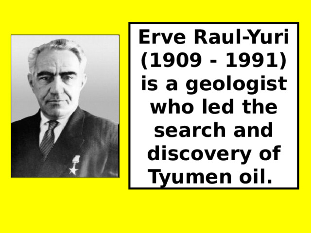 Erve Raul-Yuri (1909 - 1991) is a geologist who led the search and discovery of Tyumen oil. 