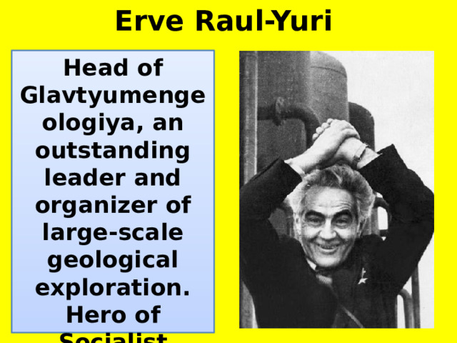 Erve Raul-Yuri Head of Glavtyumengeologiya, an outstanding leader and organizer of large-scale geological exploration. Hero of Socialist Labor. Winner of the Lenin Prize. 