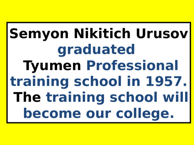 Semyon Nikitich Urusov graduated  Tyumen Professional training school in 1957.  The training school will become our college. 