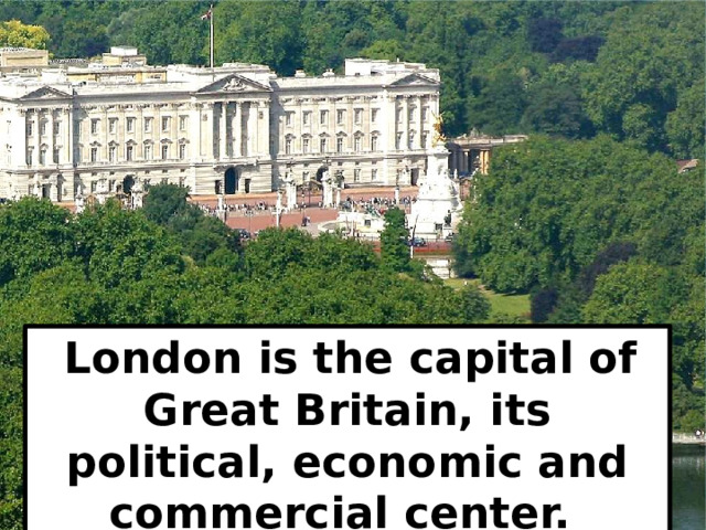  London is the capital of Great Britain, its political, economic and commercial center. 