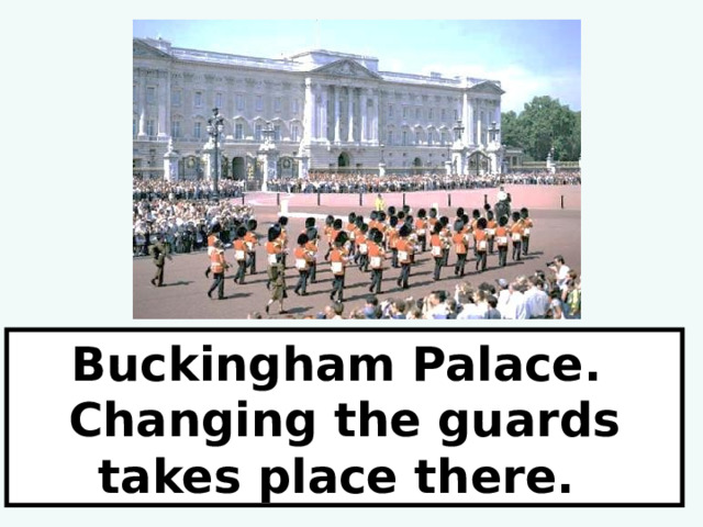 Buckingham Palace. Changing the guards takes place there. 