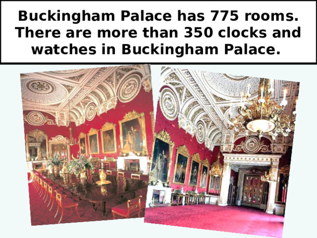 Buckingham Palace has 775 rooms. There are more than 350 clocks and watches in Buckingham Palace. 