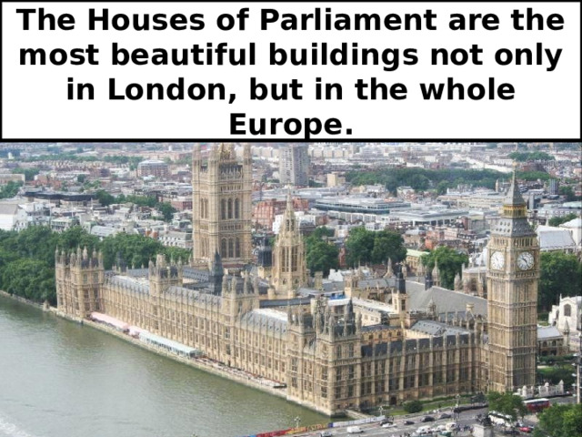 The Houses of Parliament are the most beautiful buildings not only in London, but in the whole Europe. 