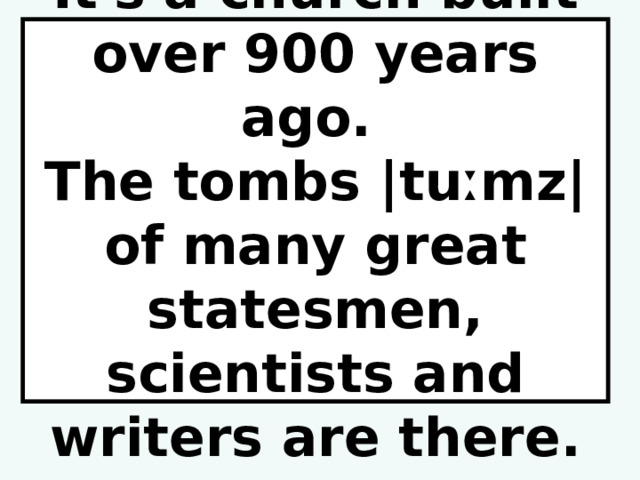 It's a church built over 900 years ago.  The tombs |tuːmz| of many great statesmen, scientists and writers are there. 