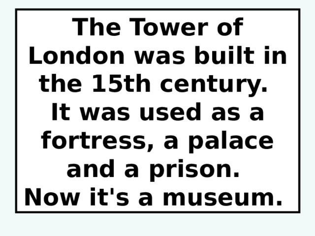 The Tower of London was built in the 15th century.  It was used as a fortress, a palace  and a prison.  Now it's a museum. 