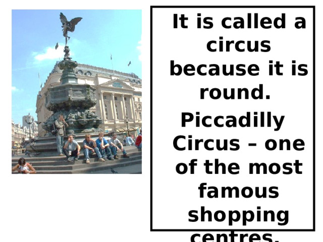  It is called a circus because it is round. Piccadilly Circus – one of the most famous shopping centres. 
