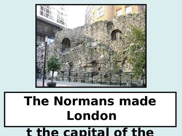 The Normans made London t the capital of the country. 