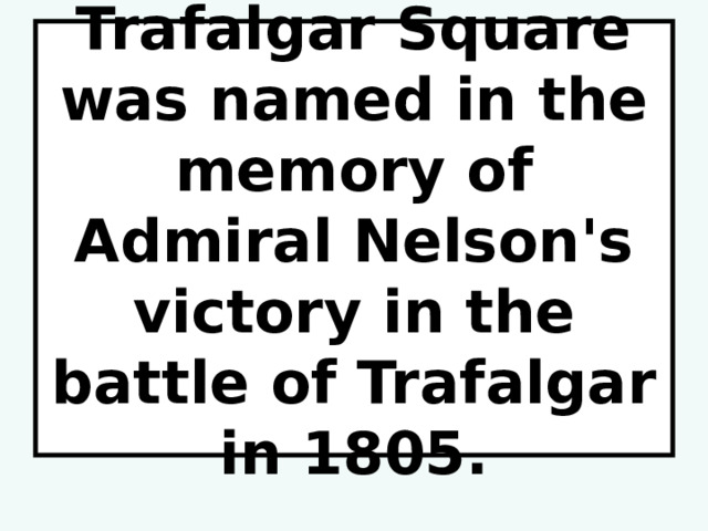 Trafalgar Square was named in the memory of Admiral Nelson's victory in the battle of Trafalgar in 1805. 