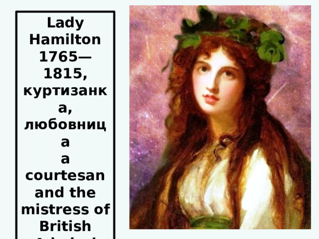 Lady Hamilton 1765—1815, куртизанка, любовница a courtesan and the mistress of British Admiral Horatio Nelson. 