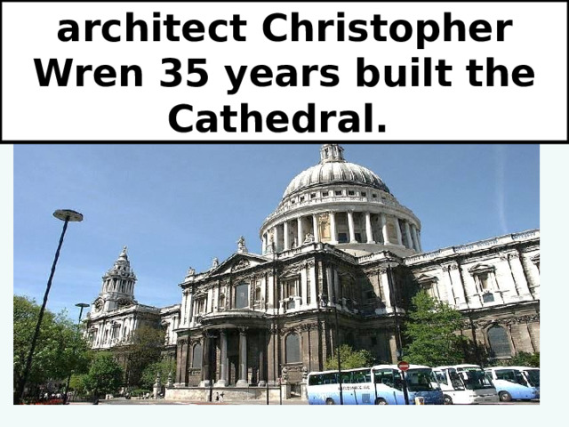architect Christopher Wren 35 years built the Cathedral. 