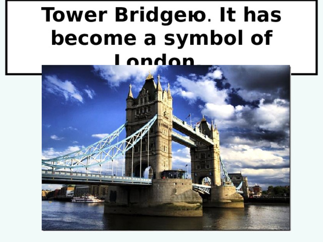 Tower Bridgeю . It has become а symbol of London. 
