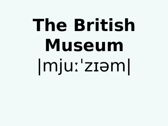 The British Museum  |mjuːˈzɪəm| 
