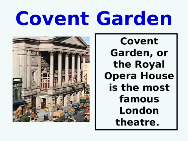 Covent Garden   Covent Garden, or the Royal Opera House is the most famous London theatre. 