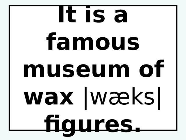It is a famous museum of wax |wæks| figures. 