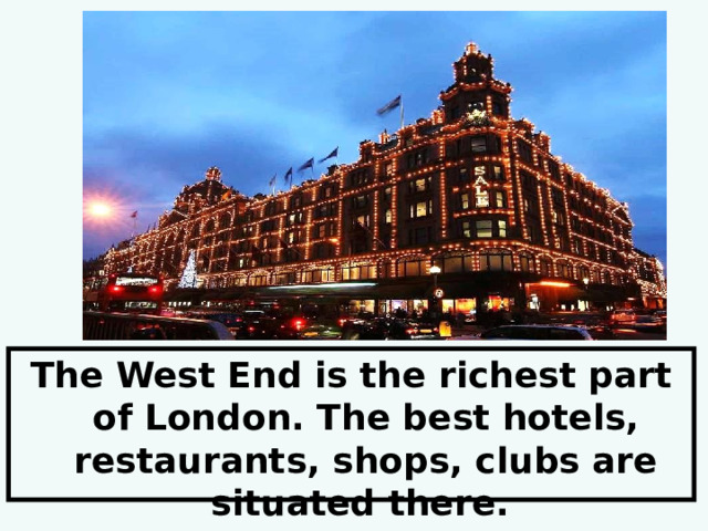  The West End is the richest part of London. The best hotels, restaurants, shops, clubs are situated there. 