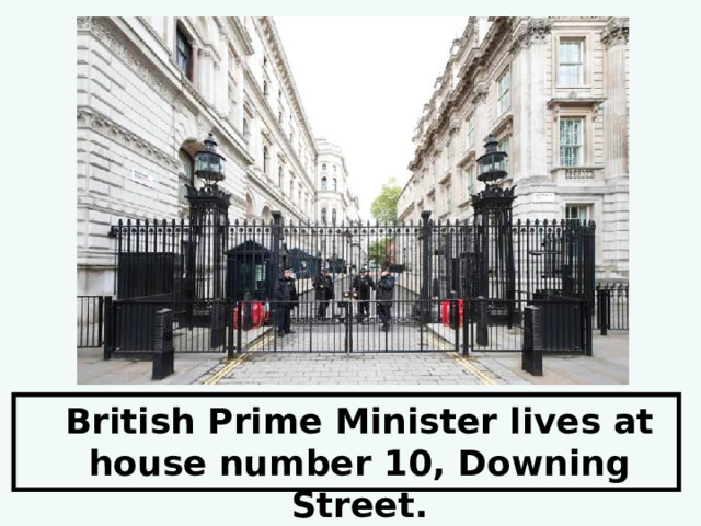   British Prime Minister lives at house number 10, Downing Street. 