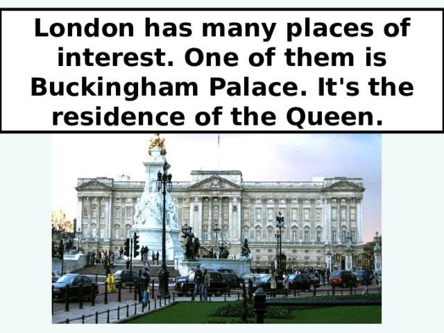 London has many places of interest. One of them is Buckingham Palace. It's the residence of the Queen. 