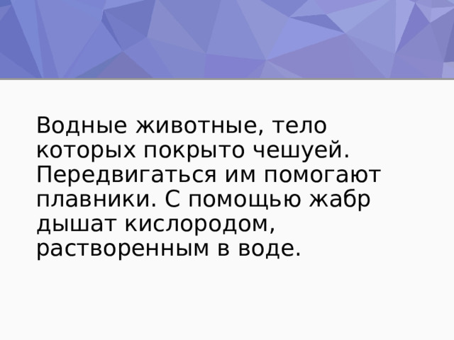 Водные животные, тело которых покрыто чешуей. Передвигаться им помогают плавники. С помощью жабр дышат кислородом, растворенным в воде. 