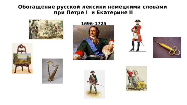Обогащение русской лексики немецкими словами  при Петре I и Екатерине II Offizier  1696-1725 Truppe Spritze Malbrett Perücken- macher Jäger Harfe  