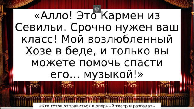 «Алло! Это Кармен из Севильи. Срочно нужен ваш класс! Мой возлюбленный Хозе в беде, и только вы можете помочь спасти его… музыкой!» «Кто готов отправиться в оперный театр и разгадать тайну?» 