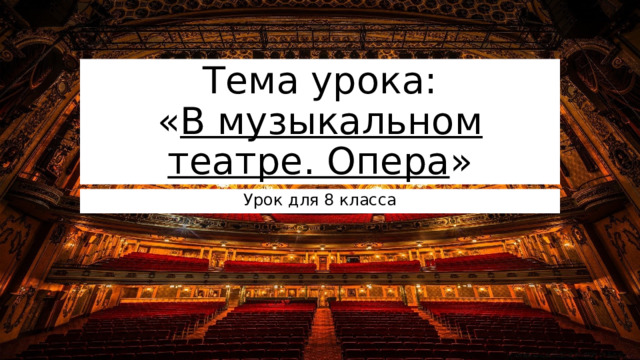 Тема урока:  « В музыкальном театре. Опера » Урок для 8 класса 