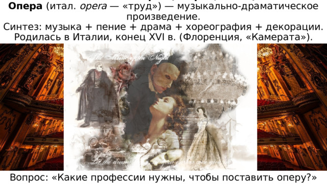 Что такое опера? (Теория, 3 мин)  Опера (итал. opera — «труд») — музыкально-драматическое произведение.  Синтез: музыка + пение + драма + хореография + декорации.  Родилась в Италии, конец XVI в. (Флоренция, «Камерата»). Вопрос: «Какие профессии нужны, чтобы поставить оперу?» 