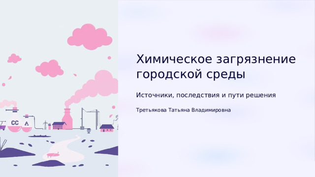  Химическое загрязнение городской среды Источники, последствия и пути решения Третьякова Татьяна Владимировна 
