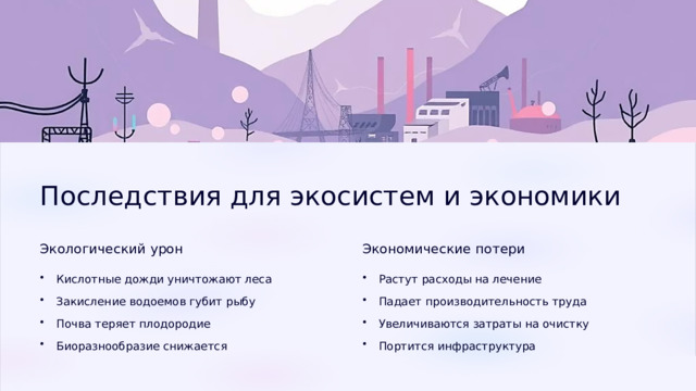  Последствия для экосистем и экономики Экологический урон Экономические потери Кислотные дожди уничтожают леса Растут расходы на лечение Закисление водоемов губит рыбу Падает производительность труда Почва теряет плодородие Увеличиваются затраты на очистку Биоразнообразие снижается Портится инфраструктура 