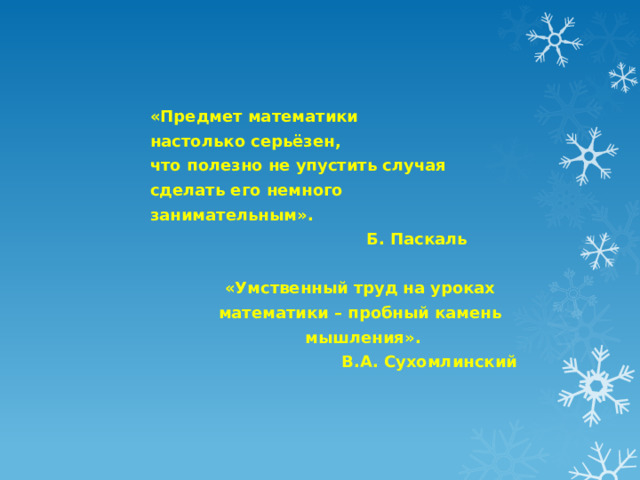  «Предмет математики настолько серьёзен, что полезно не упустить случая сделать его немного занимательным».  Б. Паскаль «Умственный труд на уроках математики – пробный камень мышления».  В.А. Сухомлинский    