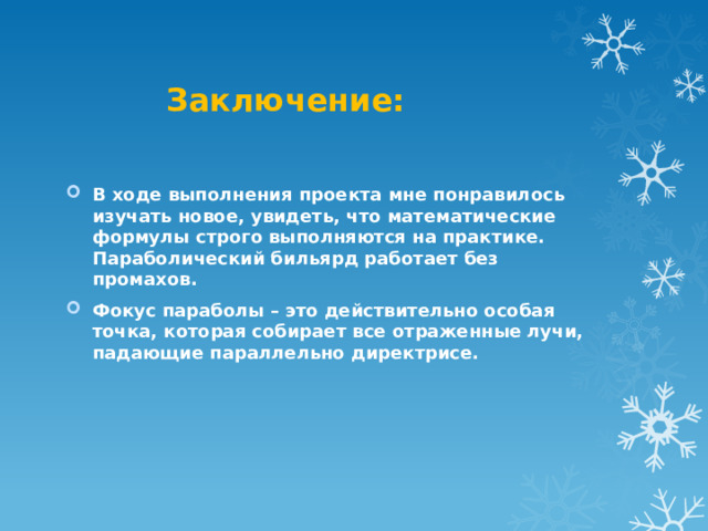 Заключение: В ходе выполнения проекта мне понравилось изучать новое, увидеть, что математические формулы строго выполняются на практике. Параболический бильярд работает без промахов. Фокус параболы – это действительно особая точка, которая собирает все отраженные лучи, падающие параллельно директрисе. 