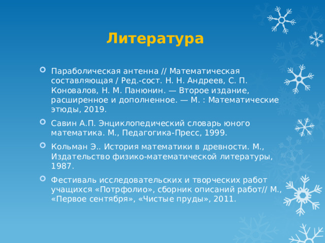 Литература Параболическая антенна // Математическая составляющая / Ред.-сост. Н. Н. Андреев, С. П. Коновалов, Н. М. Панюнин. — Второе издание, расширенное и дополненное. — М. : Математические этюды, 2019. Савин А.П. Энциклопедический словарь юного математика. М., Педагогика-Пресс, 1999. Кольман Э.. История математики в древности. М., Издательство физико-математической литературы, 1987. Фестиваль исследовательских и творческих работ учащихся «Потрфолио», сборник описаний работ// М., «Первое сентября», «Чистые пруды», 2011. 
