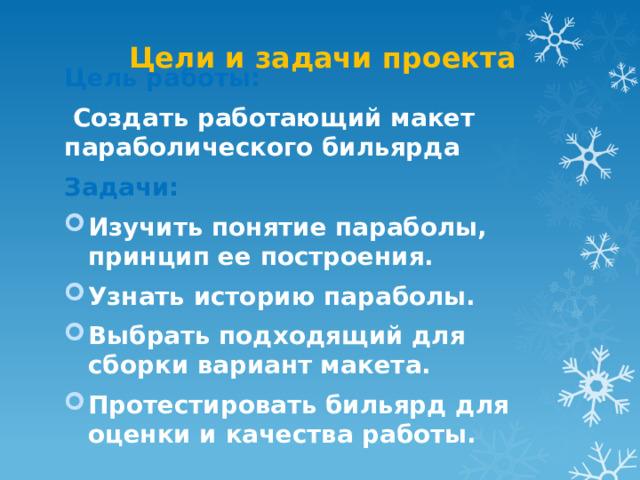 Цели и задачи проекта Цель работы:  Создать работающий макет параболического бильярда Задачи: Изучить понятие параболы, принцип ее построения. Узнать историю параболы. Выбрать подходящий для сборки вариант макета. Протестировать бильярд для оценки и качества работы. 